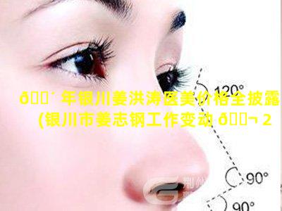 🌴 年银川姜洪涛医美价格全披露(银川市姜志钢工作变动 🐬 2020)